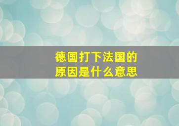 德国打下法国的原因是什么意思