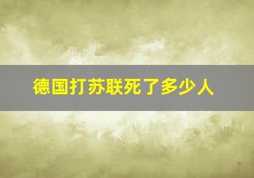 德国打苏联死了多少人