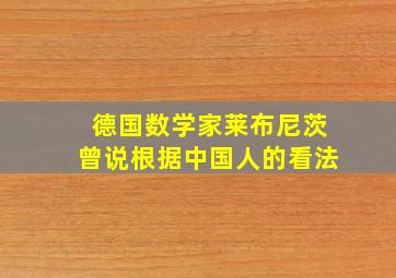 德国数学家莱布尼茨曾说根据中国人的看法