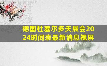 德国杜塞尔多夫展会2024时间表最新消息视屏