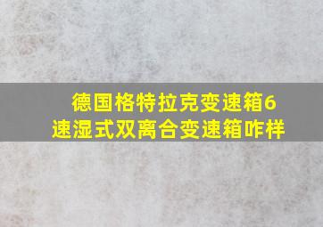 德国格特拉克变速箱6速湿式双离合变速箱咋样