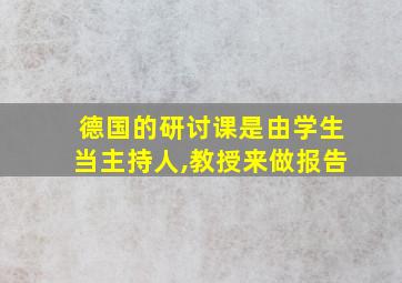 德国的研讨课是由学生当主持人,教授来做报告