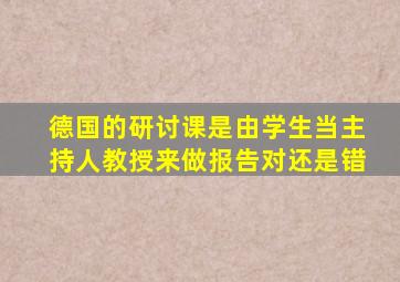 德国的研讨课是由学生当主持人教授来做报告对还是错