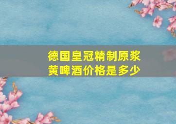 德国皇冠精制原浆黄啤酒价格是多少