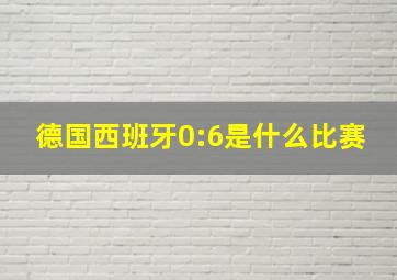 德国西班牙0:6是什么比赛