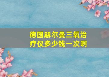 德国赫尔曼三氧治疗仪多少钱一次啊