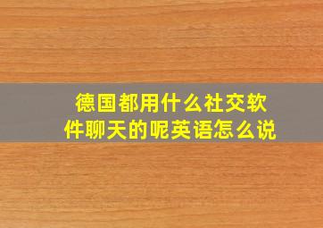 德国都用什么社交软件聊天的呢英语怎么说