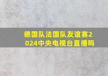 德国队法国队友谊赛2024中央电视台直播吗