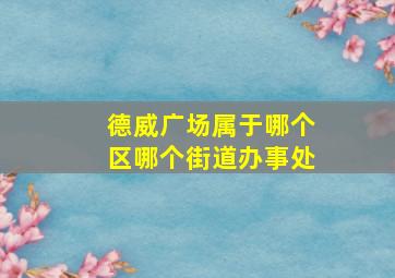 德威广场属于哪个区哪个街道办事处