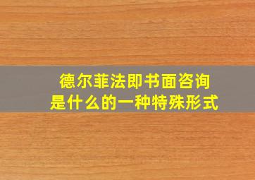 德尔菲法即书面咨询是什么的一种特殊形式