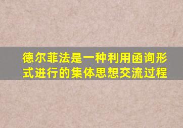 德尔菲法是一种利用函询形式进行的集体思想交流过程