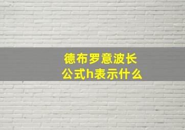 德布罗意波长公式h表示什么