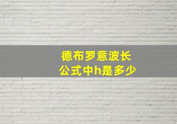 德布罗意波长公式中h是多少