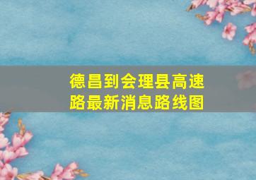 德昌到会理县高速路最新消息路线图