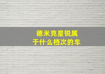 德米克星锐属于什么档次的车