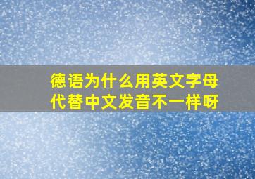 德语为什么用英文字母代替中文发音不一样呀