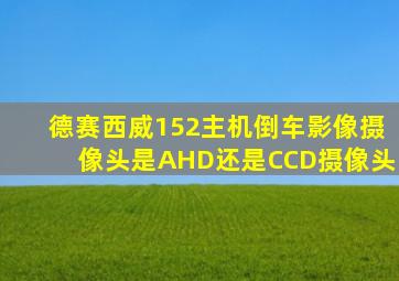 德赛西威152主机倒车影像摄像头是AHD还是CCD摄像头