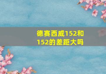 德赛西威152和152的差距大吗