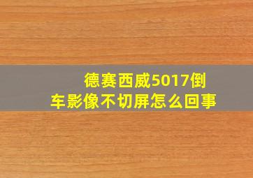 德赛西威5017倒车影像不切屏怎么回事