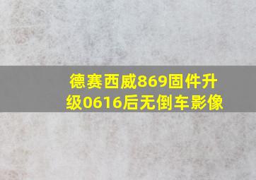 德赛西威869固件升级0616后无倒车影像