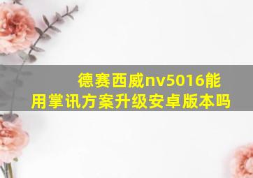 德赛西威nv5016能用掌讯方案升级安卓版本吗