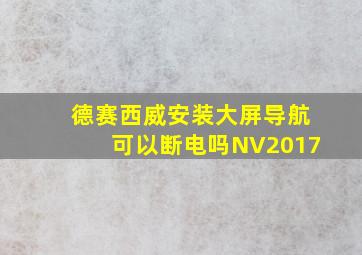 德赛西威安装大屏导航可以断电吗NV2017