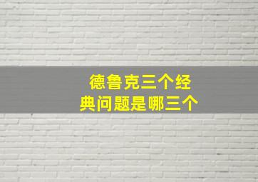 德鲁克三个经典问题是哪三个