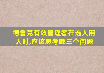 德鲁克有效管理者在选人用人时,应该思考哪三个问题