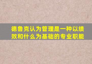 德鲁克认为管理是一种以绩效和什么为基础的专业职能