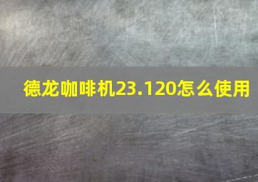 德龙咖啡机23.120怎么使用