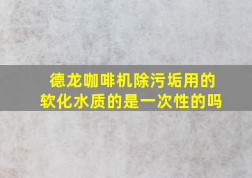 德龙咖啡机除污垢用的软化水质的是一次性的吗