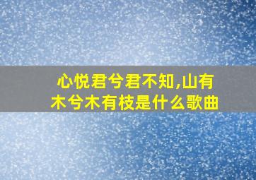 心悦君兮君不知,山有木兮木有枝是什么歌曲