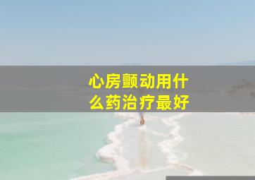 心房颤动用什么药治疗最好