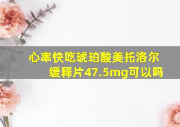 心率快吃琥珀酸美托洛尔缓释片47.5mg可以吗