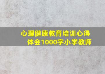 心理健康教育培训心得体会1000字小学教师