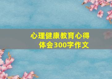 心理健康教育心得体会300字作文