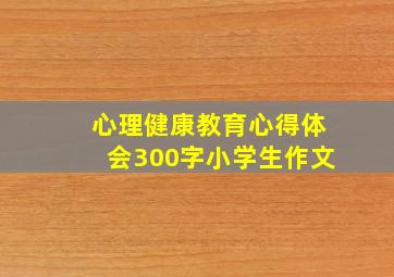 心理健康教育心得体会300字小学生作文