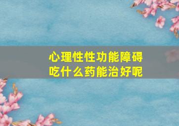 心理性性功能障碍吃什么药能治好呢