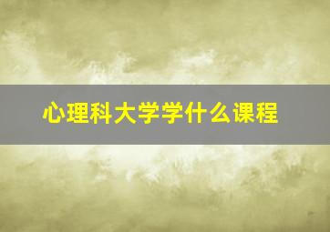 心理科大学学什么课程