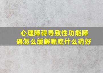 心理障碍导致性功能障碍怎么缓解呢吃什么药好