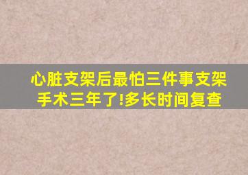 心脏支架后最怕三件事支架手术三年了!多长时间复查