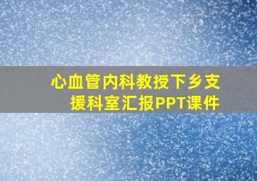 心血管内科教授下乡支援科室汇报PPT课件