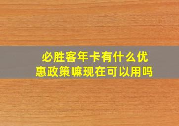 必胜客年卡有什么优惠政策嘛现在可以用吗