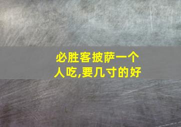 必胜客披萨一个人吃,要几寸的好