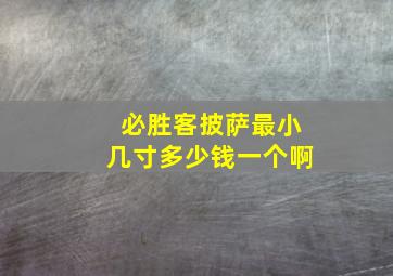 必胜客披萨最小几寸多少钱一个啊