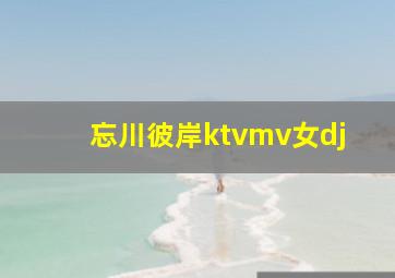 忘川彼岸ktvmv女dj