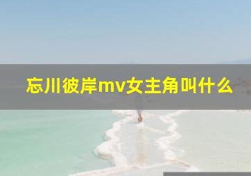 忘川彼岸mv女主角叫什么