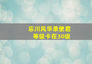 忘川风华录使君等级卡在30级