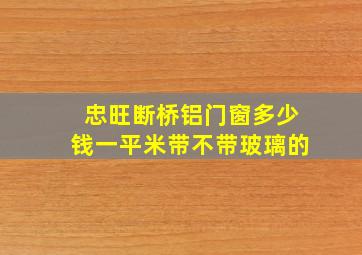 忠旺断桥铝门窗多少钱一平米带不带玻璃的