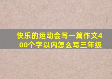 快乐的运动会写一篇作文400个字以内怎么写三年级